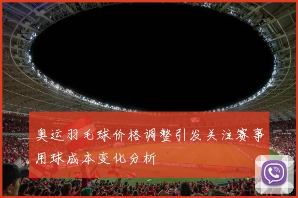 奥运羽毛球价格调整引发关注赛事用球成本变化分析