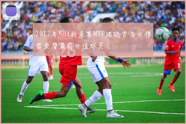 2017年NBA新秀赛MVP揭晓贾马尔穆雷荣膺最有价值球员