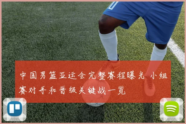 中国男篮亚运会完整赛程曝光 小组赛对手和晋级关键战一览