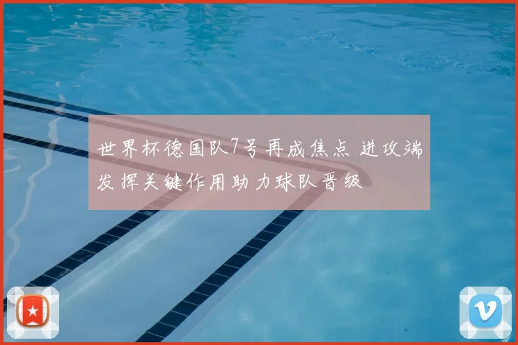 世界杯德国队7号再成焦点 进攻端发挥关键作用助力球队晋级