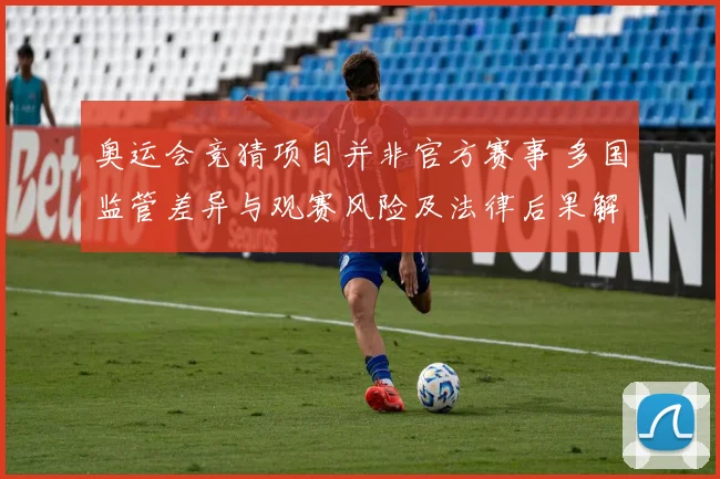 奥运会竞猜项目并非官方赛事 多国监管差异与观赛风险及法律后果解析