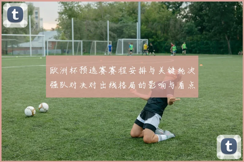 欧洲杯预选赛赛程安排与关键轮次强队对决对出线格局的影响与看点