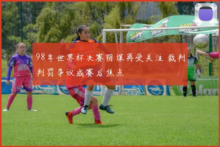98年世界杯决赛阴谋再受关注 裁判判罚争议成赛后焦点