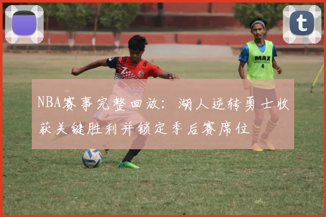 NBA赛事完整回放：湖人逆转勇士收获关键胜利并锁定季后赛席位