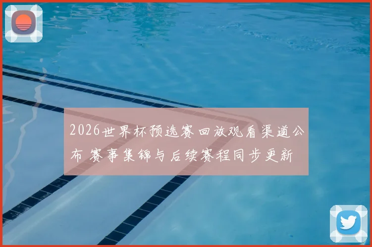 2026世界杯预选赛回放观看渠道公布 赛事集锦与后续赛程同步更新