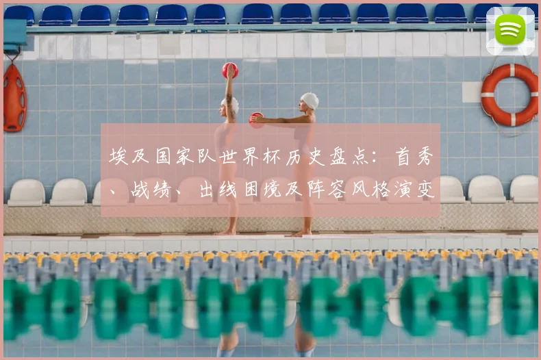 埃及国家队世界杯历史盘点：首秀、战绩、出线困境及阵容风格演变与备战路径