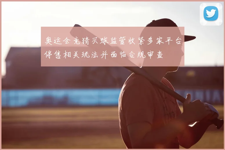 奥运会竞猜买球监管收紧多家平台停售相关玩法并面临合规审查