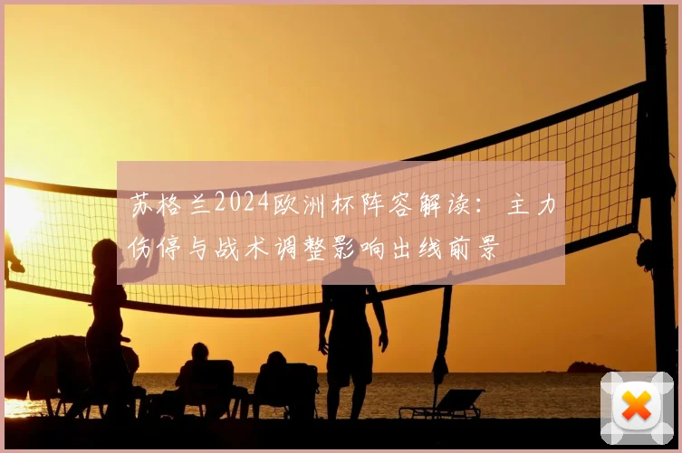 苏格兰2024欧洲杯阵容解读：主力伤停与战术调整影响出线前景