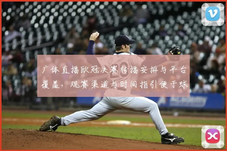 广体直播欧冠决赛转播安排与平台覆盖,观赛渠道与时间指引便于球迷收看