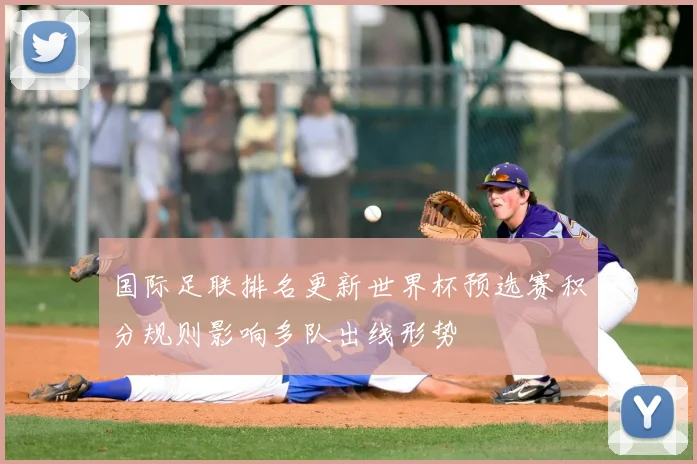 国际足联排名更新世界杯预选赛积分规则影响多队出线形势