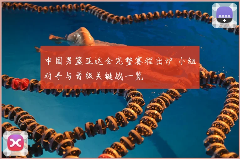 中国男篮亚运会完整赛程出炉 小组对手与晋级关键战一览