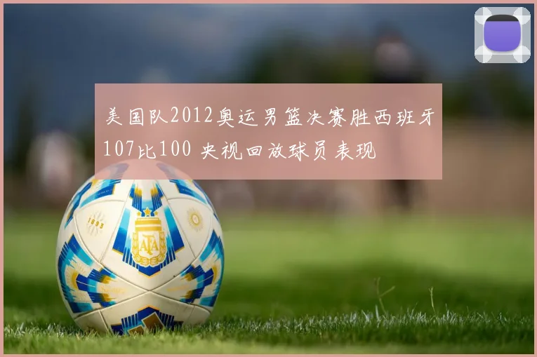 美国队2012奥运男篮决赛胜西班牙107比100 央视回放球员表现