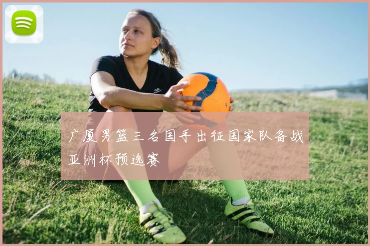 广厦男篮三名国手出征国家队备战亚洲杯预选赛