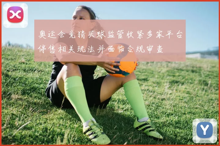 奥运会竞猜买球监管收紧多家平台停售相关玩法并面临合规审查