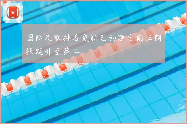 国际足联排名更新巴西跌出前三阿根廷升至第二