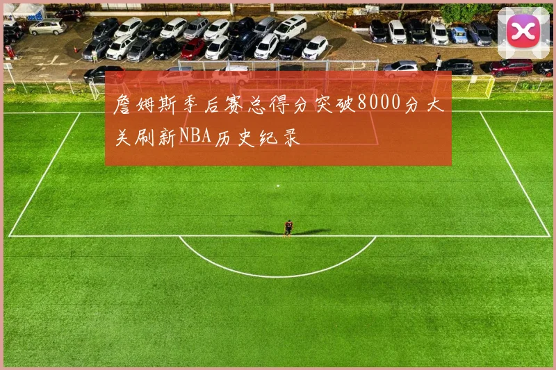 詹姆斯季后赛总得分突破8000分大关刷新NBA历史纪录