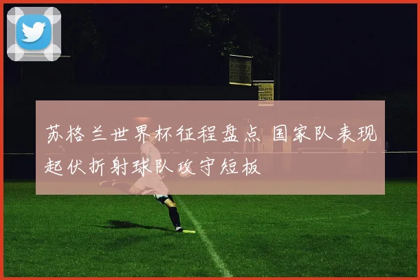 苏格兰世界杯征程盘点 国家队表现起伏折射球队攻守短板
