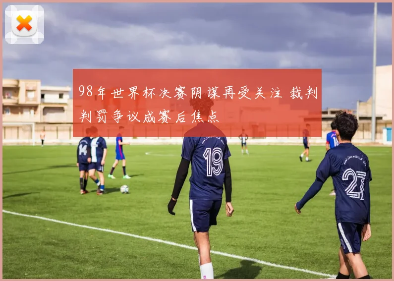 98年世界杯决赛阴谋再受关注 裁判判罚争议成赛后焦点