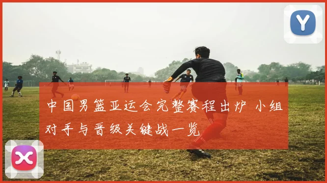 中国男篮亚运会完整赛程出炉 小组对手与晋级关键战一览