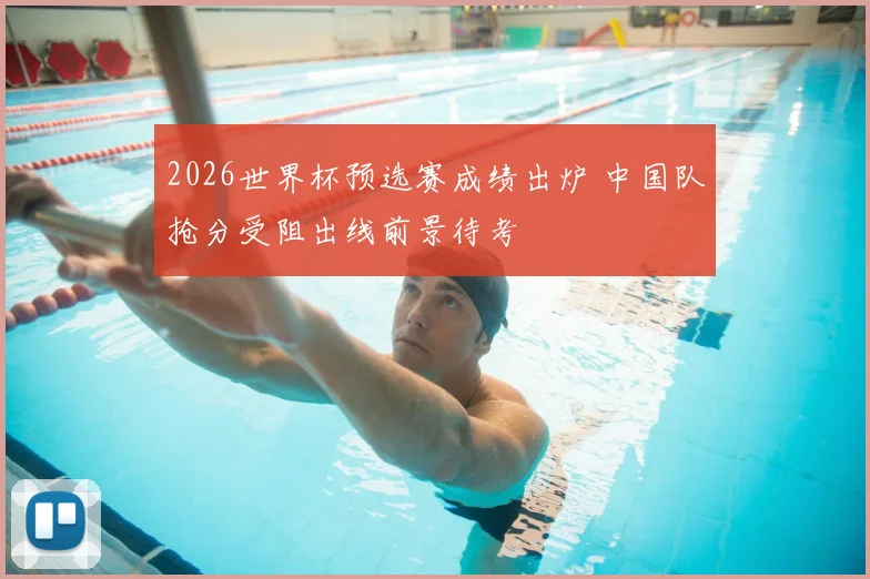 2026世界杯预选赛成绩出炉 中国队抢分受阻出线前景待考