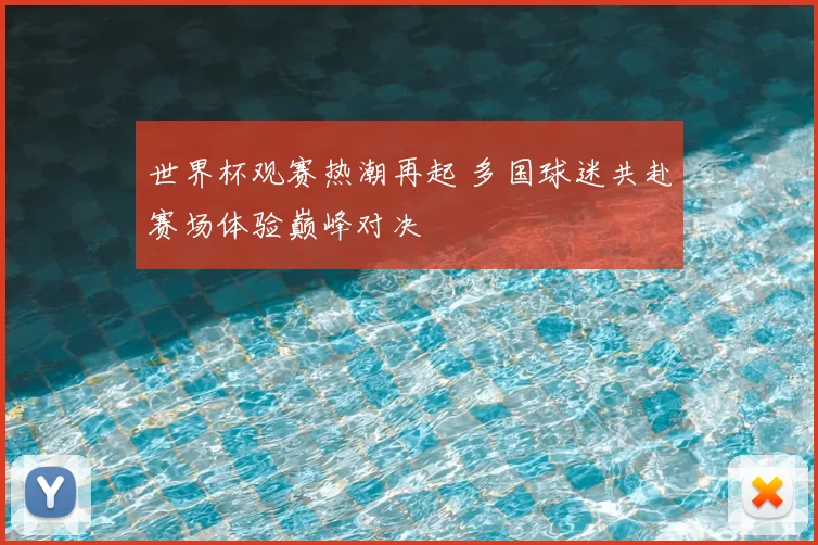 世界杯观赛热潮再起 多国球迷共赴赛场体验巅峰对决
