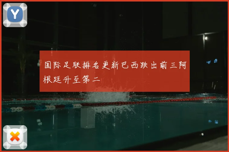 国际足联排名更新巴西跌出前三阿根廷升至第二