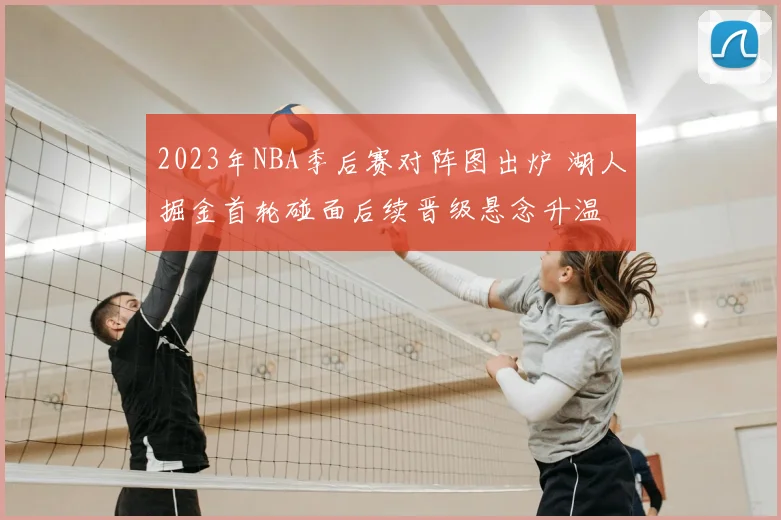 2023年NBA季后赛对阵图出炉 湖人掘金首轮碰面后续晋级悬念升温