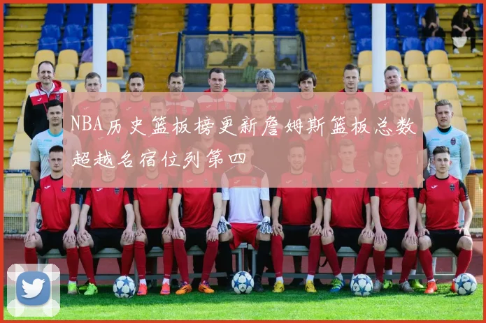 NBA历史篮板榜更新詹姆斯篮板总数超越名宿位列第四