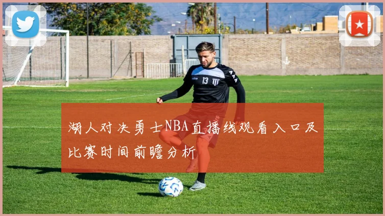 湖人对决勇士NBA直播线观看入口及比赛时间前瞻分析