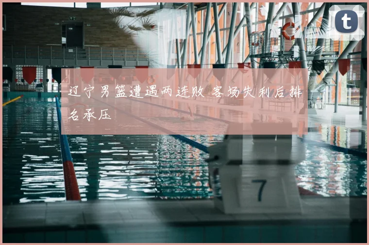 辽宁男篮遭遇两连败 客场失利后排名承压
