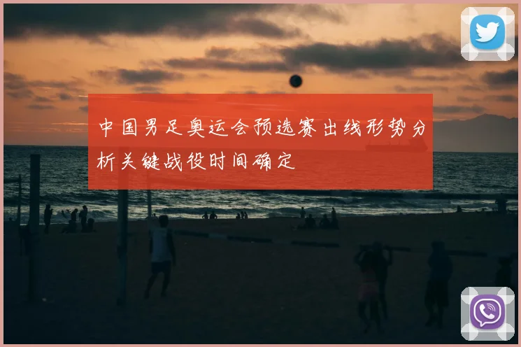 中国男足奥运会预选赛出线形势分析关键战役时间确定