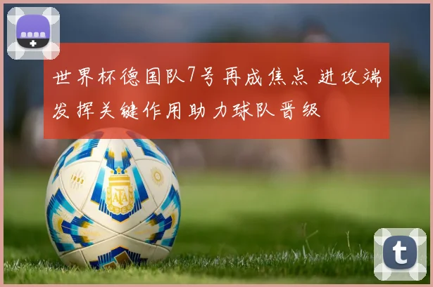 世界杯德国队7号再成焦点 进攻端发挥关键作用助力球队晋级