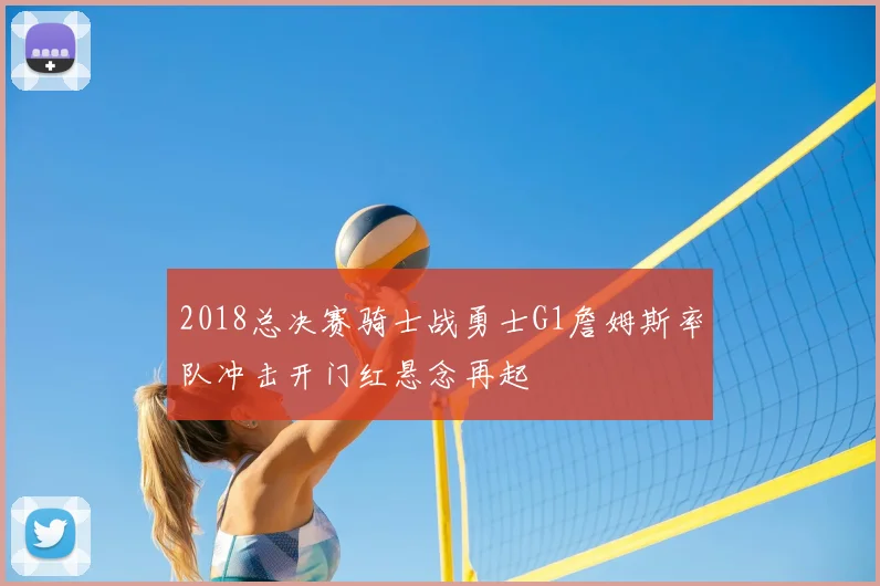 2018总决赛骑士战勇士G1詹姆斯率队冲击开门红悬念再起