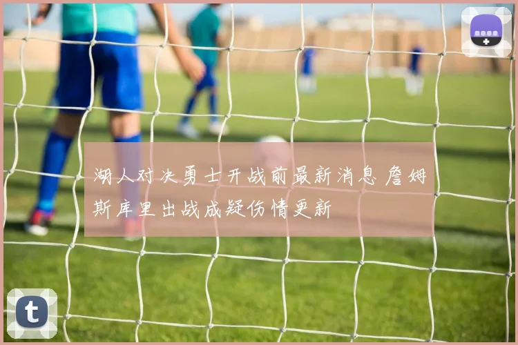 湖人对决勇士开战前最新消息 詹姆斯库里出战成疑伤情更新