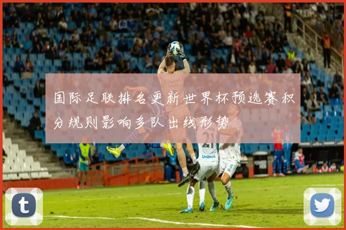 国际足联排名更新世界杯预选赛积分规则影响多队出线形势