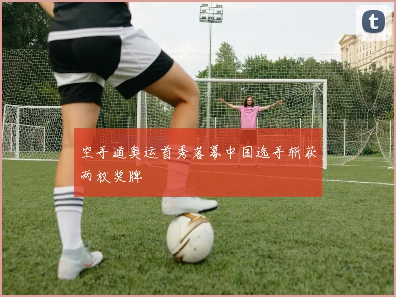 空手道奥运首秀落幕中国选手斩获两枚奖牌