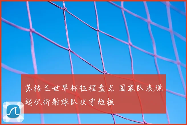 苏格兰世界杯征程盘点 国家队表现起伏折射球队攻守短板
