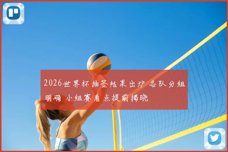 2026世界杯抽签结果出炉 各队分组明确 小组赛看点提前揭晓
