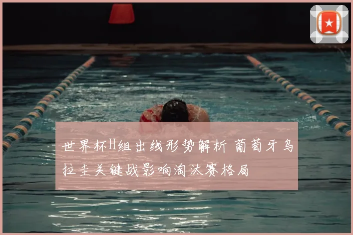 世界杯H组出线形势解析 葡萄牙乌拉圭关键战影响淘汰赛格局