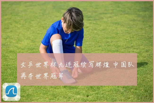 女乒世界杯九连冠续写辉煌 中国队再夺世界冠军