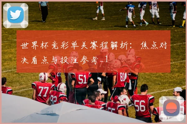 世界杯竞彩单关赛程解析:焦点对决看点与投注参考_1