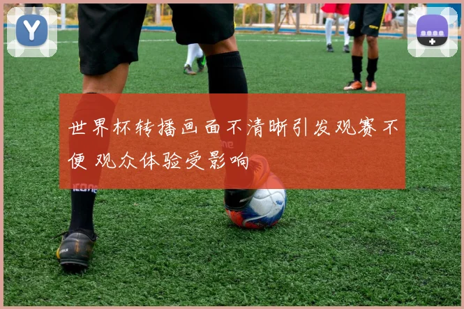 世界杯转播画面不清晰引发观赛不便 观众体验受影响