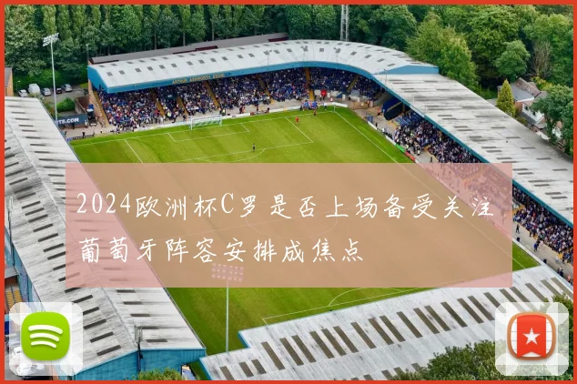 2024欧洲杯C罗是否上场备受关注 葡萄牙阵容安排成焦点