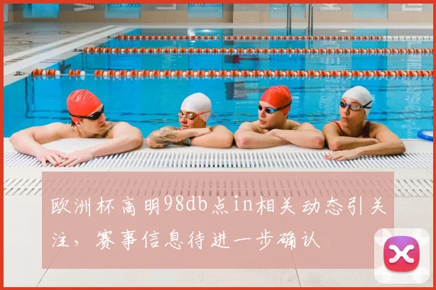 欧洲杯高明98db点in相关动态引关注,赛事信息待进一步确认