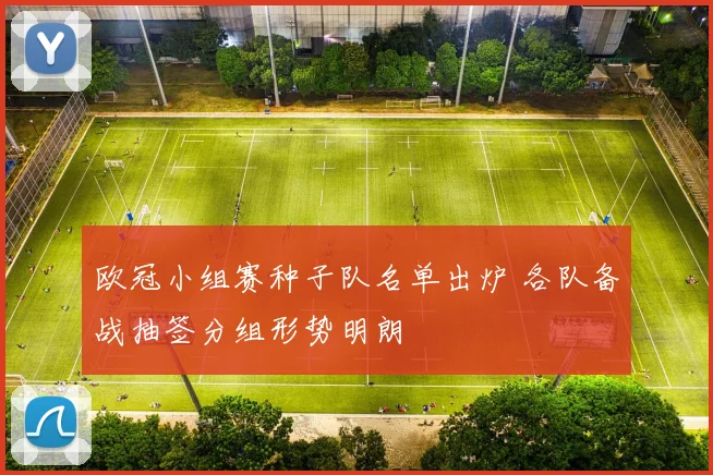 欧冠小组赛种子队名单出炉 各队备战抽签分组形势明朗