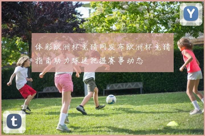 体彩欧洲杯竞猜网发布欧洲杯竞猜指南助力球迷把握赛事动态