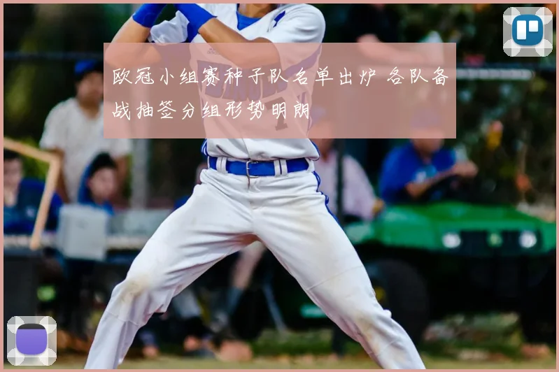欧冠小组赛种子队名单出炉 各队备战抽签分组形势明朗