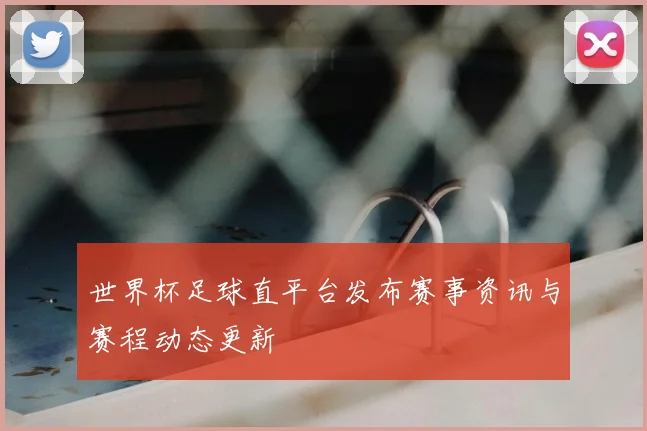 世界杯足球直平台发布赛事资讯与赛程动态更新